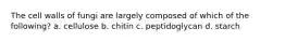 The cell walls of fungi are largely composed of which of the following? a. cellulose b. chitin c. peptidoglycan d. starch