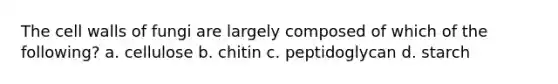 The cell walls of fungi are largely composed of which of the following? a. cellulose b. chitin c. peptidoglycan d. starch