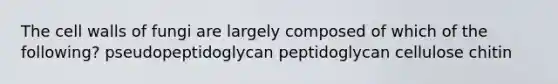 The cell walls of fungi are largely composed of which of the following? pseudopeptidoglycan peptidoglycan cellulose chitin