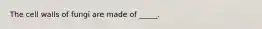 The cell walls of fungi are made of _____.