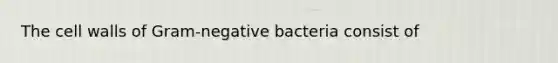 The cell walls of Gram-negative bacteria consist of