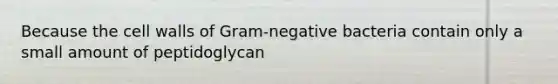 Because the cell walls of Gram-negative bacteria contain only a small amount of peptidoglycan