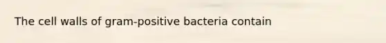 The cell walls of gram-positive bacteria contain