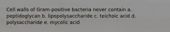 Cell walls of Gram-positive bacteria never contain a. peptidoglycan b. lipopolysaccharide c. teichoic acid d. polysaccharide e. mycolic acid