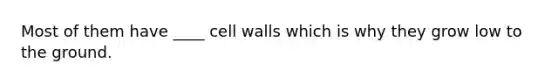 Most of them have ____ cell walls which is why they grow low to the ground.