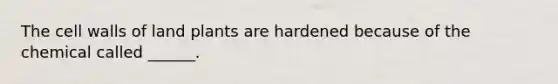 The cell walls of land plants are hardened because of the chemical called ______.