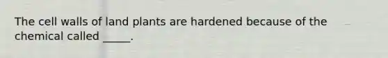 The cell walls of land plants are hardened because of the chemical called _____.