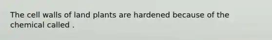 The cell walls of land plants are hardened because of the chemical called .