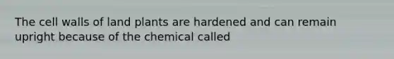 The cell walls of land plants are hardened and can remain upright because of the chemical called