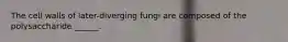 The cell walls of later-diverging fungi are composed of the polysaccharide ______.