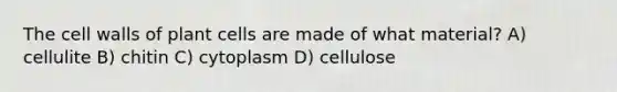 The cell walls of plant cells are made of what material? A) cellulite B) chitin C) cytoplasm D) cellulose