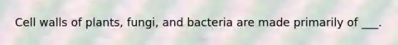 Cell walls of plants, fungi, and bacteria are made primarily of ___.