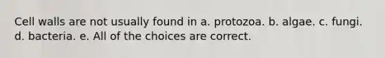 Cell walls are not usually found in a. protozoa. b. algae. c. fungi. d. bacteria. e. All of the choices are correct.