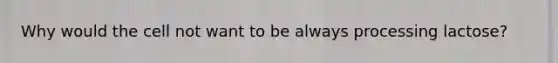 Why would the cell not want to be always processing lactose?