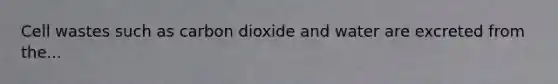 Cell wastes such as carbon dioxide and water are excreted from the...