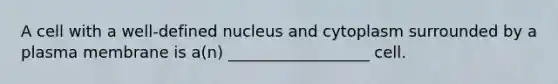 A cell with a well-defined nucleus and cytoplasm surrounded by a plasma membrane is a(n) __________________ cell.