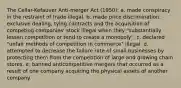 The Cellar-Kefauver Anti-merger Act (1950): a. made conspiracy in the restraint of trade illegal. b. made price discrimination, exclusive dealing, tying contracts and the acquisition of competing companies' stock illegal when they "substantially lessen competition or tend to create a monopoly". c. declared "unfair methods of competition in commerce" illegal. d. attempted to decrease the failure rate of small businesses by protecting them from the competition of large and growing chain stores. e. banned anticompetitive mergers that occurred as a result of one company acquiring the physical assets of another company