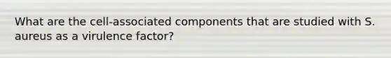 What are the cell-associated components that are studied with S. aureus as a virulence factor?