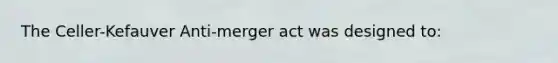 The Celler-Kefauver Anti-merger act was designed to: