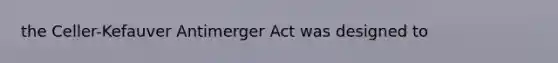 the Celler-Kefauver Antimerger Act was designed to