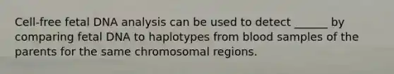 Cell-free fetal DNA analysis can be used to detect ______ by comparing fetal DNA to haplotypes from blood samples of the parents for the same chromosomal regions.