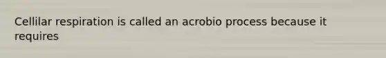 Cellilar respiration is called an acrobio process because it requires