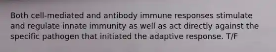 Both cell-mediated and antibody immune responses stimulate and regulate innate immunity as well as act directly against the specific pathogen that initiated the adaptive response. T/F