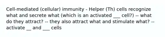 Cell-mediated (cellular) immunity - Helper (Th) cells recognize what and secrete what (which is an activated ___ cell?) -- what do they attract? -- they also attract what and stimulate what? -- activate __ and ___ cells