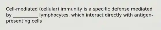 Cell-mediated (cellular) immunity is a specific defense mediated by ___________ lymphocytes, which interact directly with antigen-presenting cells