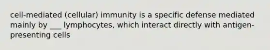 cell-mediated (cellular) immunity is a specific defense mediated mainly by ___ lymphocytes, which interact directly with antigen-presenting cells