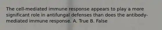 The cell-mediated immune response appears to play a more significant role in antifungal defenses than does the antibody-mediated immune response. A. True B. False