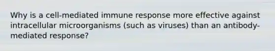 Why is a cell-mediated immune response more effective against intracellular microorganisms (such as viruses) than an antibody-mediated response?