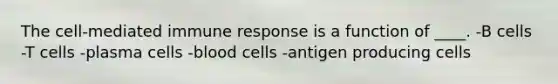 The cell-mediated immune response is a function of ____. -​B cells -​T cells -​plasma cells -​blood cells -​antigen producing cells