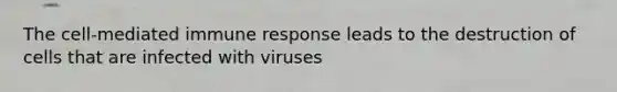 The cell-mediated immune response leads to the destruction of cells that are infected with viruses