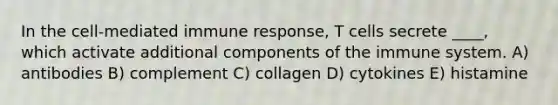 In the cell-mediated immune response, T cells secrete ____, which activate additional components of the immune system. A) antibodies B) complement C) collagen D) cytokines E) histamine