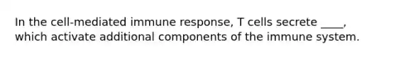 In the cell-mediated immune response, T cells secrete ____, which activate additional components of the immune system.