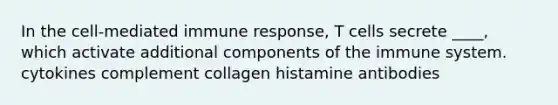 In the cell-mediated immune response, T cells secrete ____, which activate additional components of the immune system. cytokines complement collagen histamine antibodies