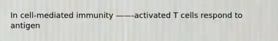 In cell-mediated immunity ——-activated T cells respond to antigen