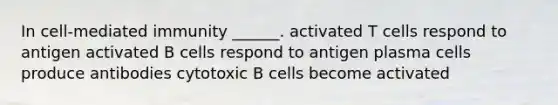 In cell-mediated immunity ______. activated T cells respond to antigen activated B cells respond to antigen plasma cells produce antibodies cytotoxic B cells become activated