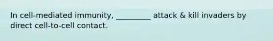 In cell-mediated immunity, _________ attack & kill invaders by direct cell-to-cell contact.