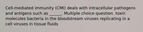 Cell-mediated immunity (CMI) deals with intracellular pathogens and antigens such as ______. Multiple choice question. toxin molecules bacteria in <a href='https://www.questionai.com/knowledge/k7oXMfj7lk-the-blood' class='anchor-knowledge'>the blood</a>stream viruses replicating in a cell viruses in tissue fluids