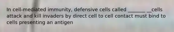 In cell-mediated immunity, defensive cells called _______ __cells attack and kill invaders by direct cell to cell contact must bind to cells presenting an antigen