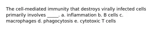 The cell-mediated immunity that destroys virally infected cells primarily involves _____. a. inflammation b. B cells c. macrophages d. phagocytosis e. cytotoxic T cells