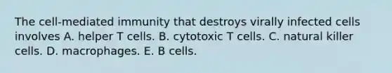 The cell-mediated immunity that destroys virally infected cells involves A. helper T cells. B. cytotoxic T cells. C. natural killer cells. D. macrophages. E. B cells.