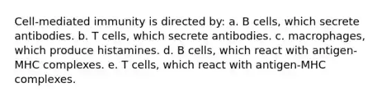 Cell-mediated immunity is directed by: a. B cells, which secrete antibodies. b. T cells, which secrete antibodies. c. macrophages, which produce histamines. d. B cells, which react with antigen-MHC complexes. e. T cells, which react with antigen-MHC complexes.