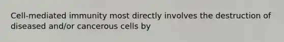 Cell-mediated immunity most directly involves the destruction of diseased and/or cancerous cells by