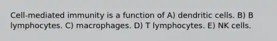Cell-mediated immunity is a function of A) dendritic cells. B) B lymphocytes. C) macrophages. D) T lymphocytes. E) NK cells.