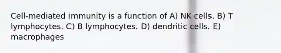 Cell-mediated immunity is a function of A) NK cells. B) T lymphocytes. C) B lymphocytes. D) dendritic cells. E) macrophages