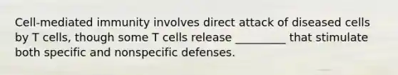 Cell-mediated immunity involves direct attack of diseased cells by T cells, though some T cells release _________ that stimulate both specific and nonspecific defenses.