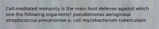 Cell-mediated immunity is the main host defense against which one the following organisms? pseudomonas aeruginosa streptococcus pneumoniae e. coli mycobacterium tuberculosis